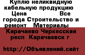 Куплю неликвидную кабельную продукцию › Цена ­ 1 900 000 - Все города Строительство и ремонт » Материалы   . Карачаево-Черкесская респ.,Карачаевск г.